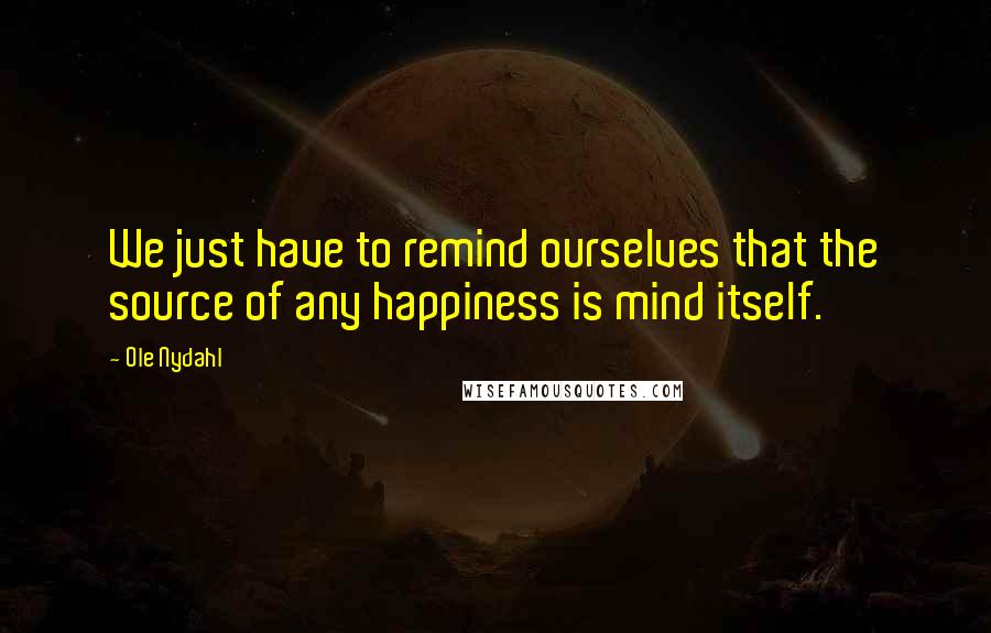 Ole Nydahl Quotes: We just have to remind ourselves that the source of any happiness is mind itself.