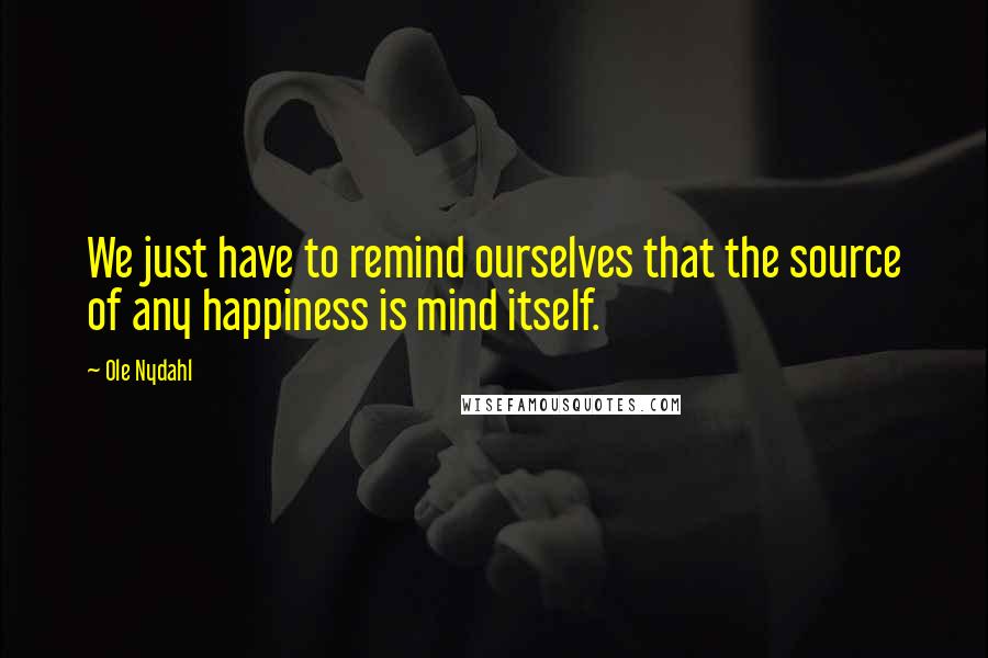 Ole Nydahl Quotes: We just have to remind ourselves that the source of any happiness is mind itself.
