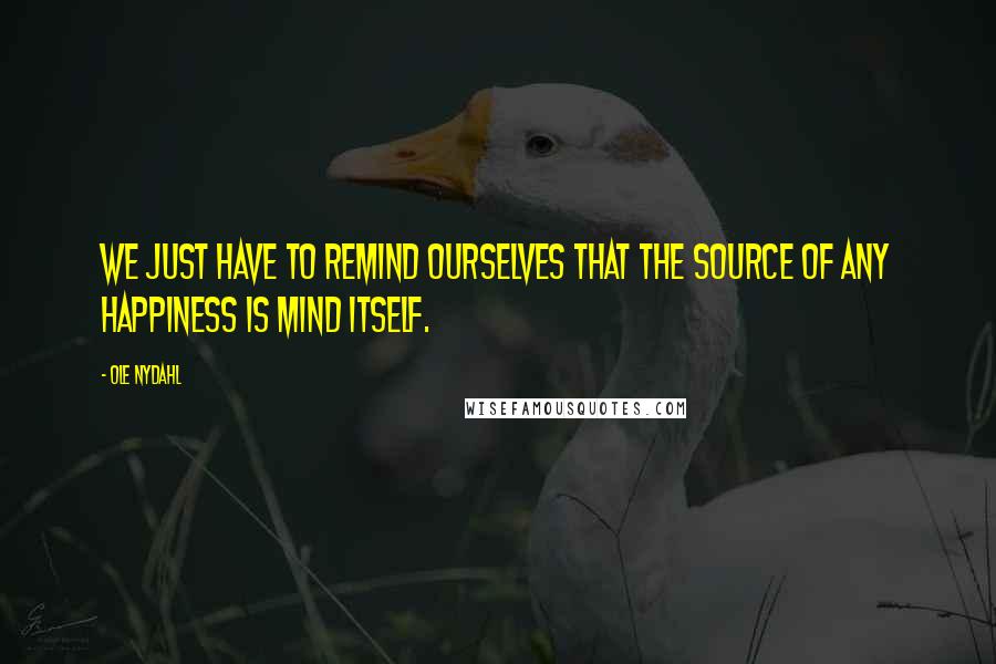 Ole Nydahl Quotes: We just have to remind ourselves that the source of any happiness is mind itself.