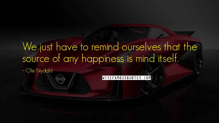 Ole Nydahl Quotes: We just have to remind ourselves that the source of any happiness is mind itself.