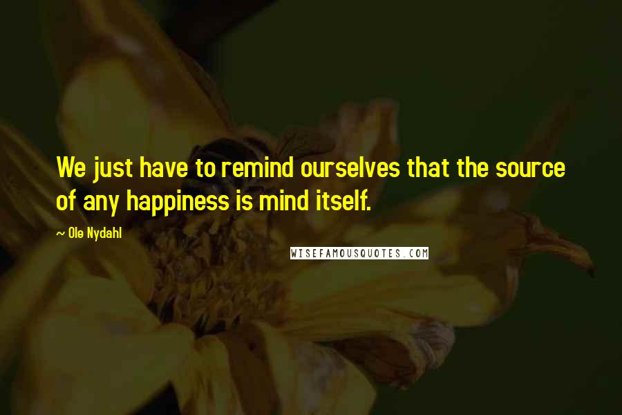 Ole Nydahl Quotes: We just have to remind ourselves that the source of any happiness is mind itself.