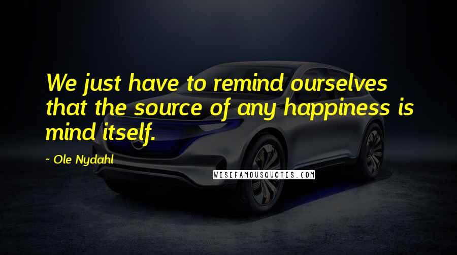 Ole Nydahl Quotes: We just have to remind ourselves that the source of any happiness is mind itself.