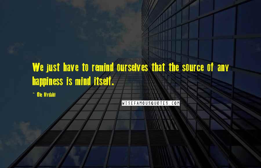 Ole Nydahl Quotes: We just have to remind ourselves that the source of any happiness is mind itself.