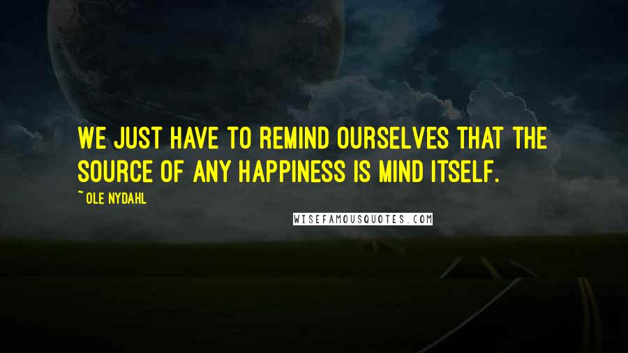 Ole Nydahl Quotes: We just have to remind ourselves that the source of any happiness is mind itself.