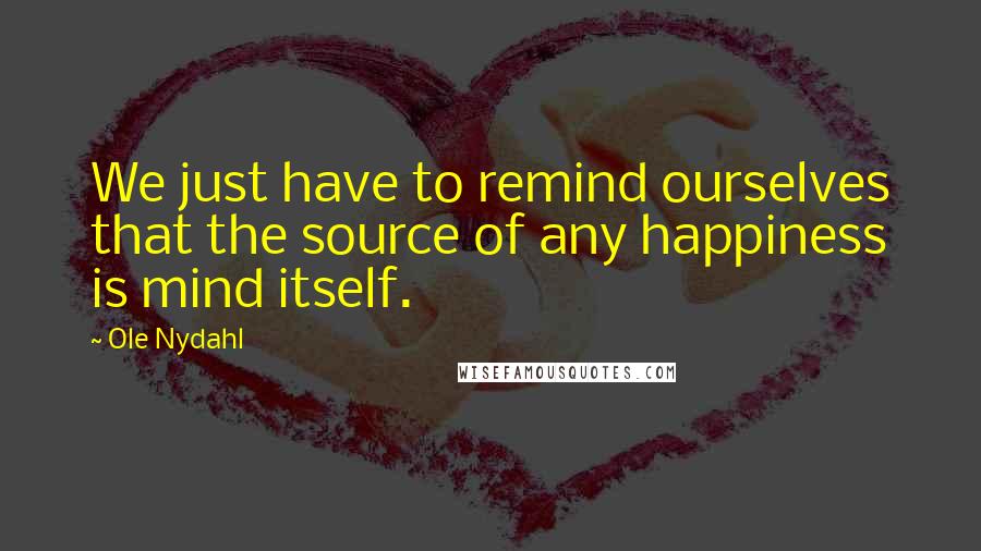 Ole Nydahl Quotes: We just have to remind ourselves that the source of any happiness is mind itself.