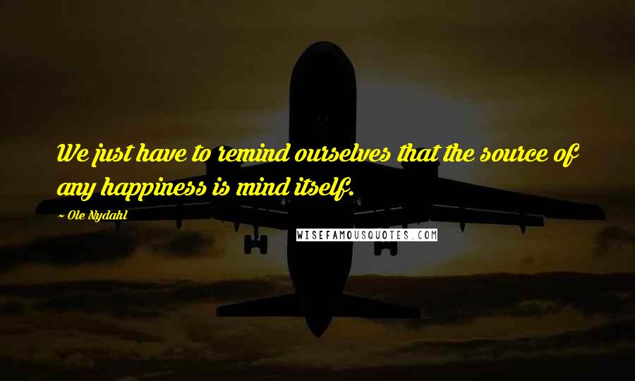 Ole Nydahl Quotes: We just have to remind ourselves that the source of any happiness is mind itself.