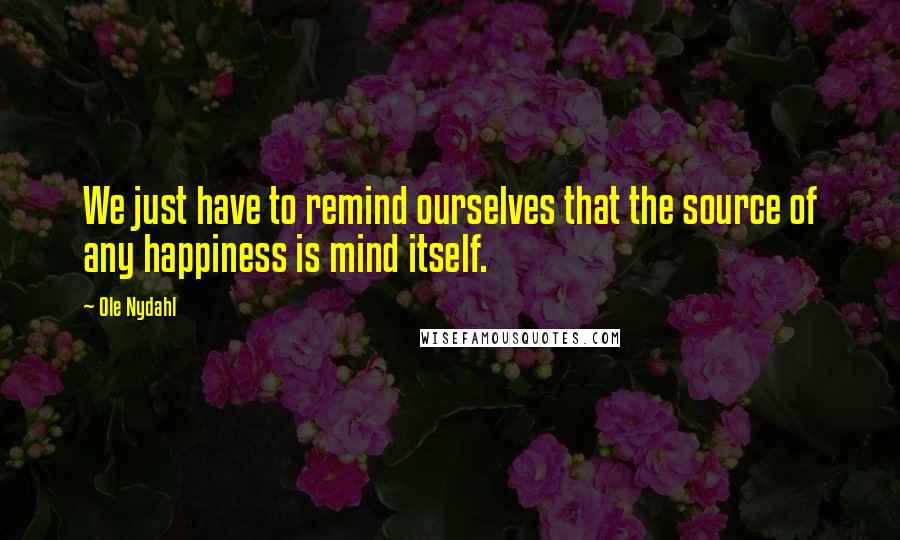 Ole Nydahl Quotes: We just have to remind ourselves that the source of any happiness is mind itself.