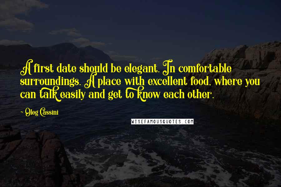 Oleg Cassini Quotes: A first date should be elegant. In comfortable surroundings. A place with excellent food, where you can talk easily and get to know each other.
