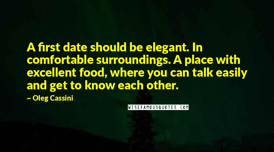 Oleg Cassini Quotes: A first date should be elegant. In comfortable surroundings. A place with excellent food, where you can talk easily and get to know each other.