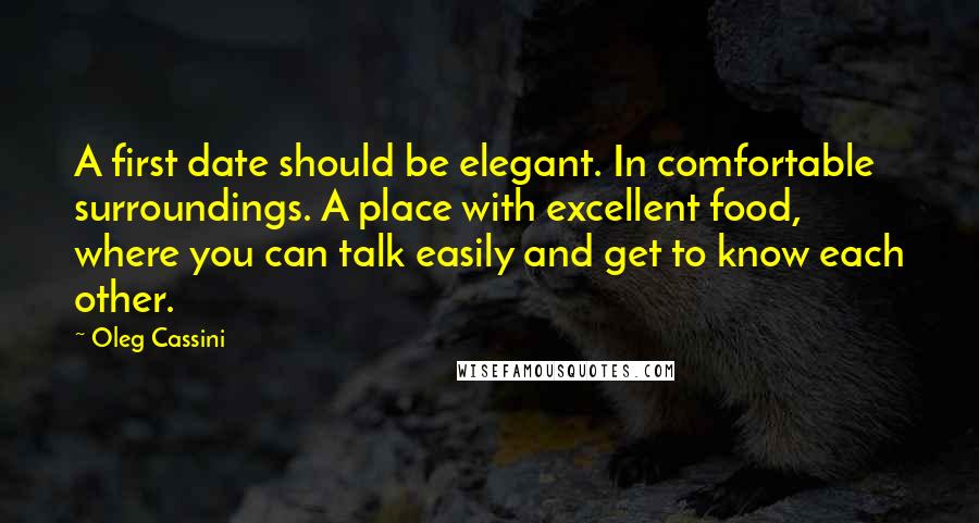 Oleg Cassini Quotes: A first date should be elegant. In comfortable surroundings. A place with excellent food, where you can talk easily and get to know each other.