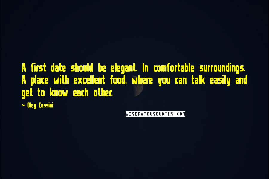 Oleg Cassini Quotes: A first date should be elegant. In comfortable surroundings. A place with excellent food, where you can talk easily and get to know each other.