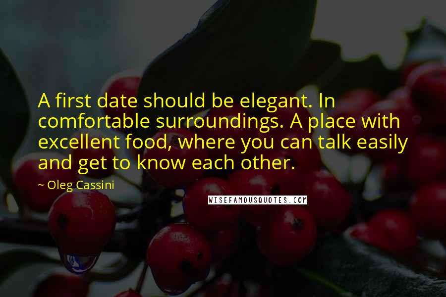 Oleg Cassini Quotes: A first date should be elegant. In comfortable surroundings. A place with excellent food, where you can talk easily and get to know each other.