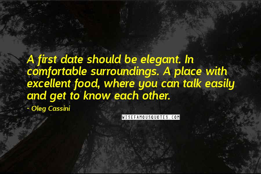 Oleg Cassini Quotes: A first date should be elegant. In comfortable surroundings. A place with excellent food, where you can talk easily and get to know each other.