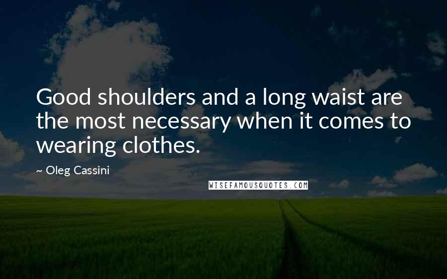Oleg Cassini Quotes: Good shoulders and a long waist are the most necessary when it comes to wearing clothes.