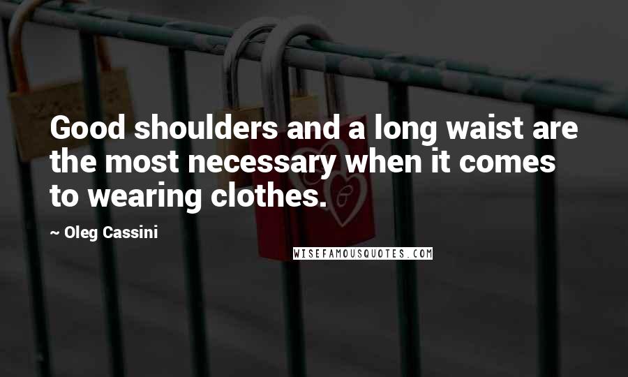 Oleg Cassini Quotes: Good shoulders and a long waist are the most necessary when it comes to wearing clothes.