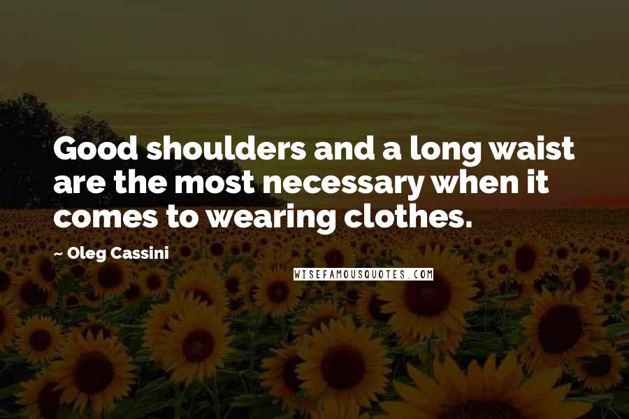 Oleg Cassini Quotes: Good shoulders and a long waist are the most necessary when it comes to wearing clothes.