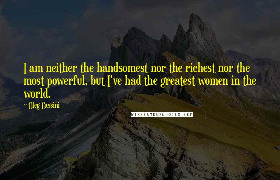 Oleg Cassini Quotes: I am neither the handsomest nor the richest nor the most powerful, but I've had the greatest women in the world.