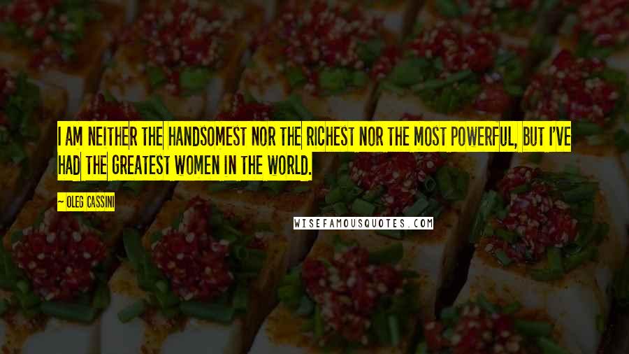 Oleg Cassini Quotes: I am neither the handsomest nor the richest nor the most powerful, but I've had the greatest women in the world.