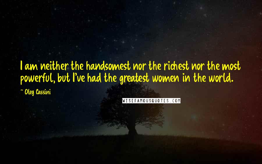 Oleg Cassini Quotes: I am neither the handsomest nor the richest nor the most powerful, but I've had the greatest women in the world.