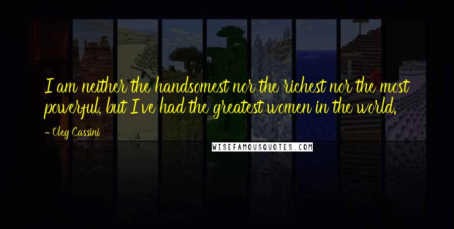 Oleg Cassini Quotes: I am neither the handsomest nor the richest nor the most powerful, but I've had the greatest women in the world.