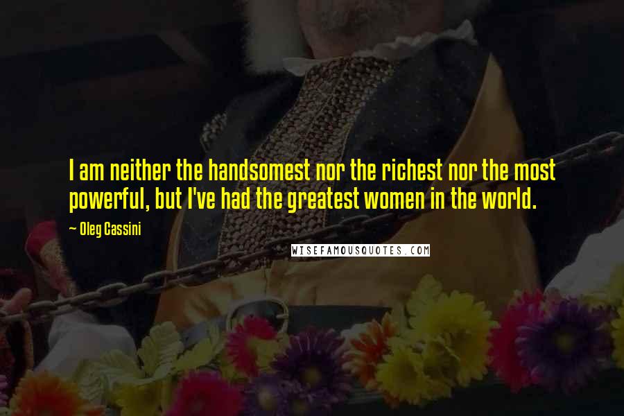 Oleg Cassini Quotes: I am neither the handsomest nor the richest nor the most powerful, but I've had the greatest women in the world.