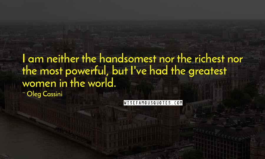 Oleg Cassini Quotes: I am neither the handsomest nor the richest nor the most powerful, but I've had the greatest women in the world.