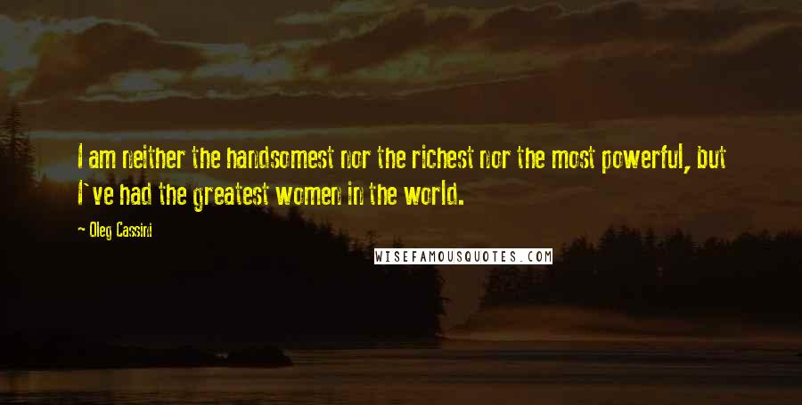 Oleg Cassini Quotes: I am neither the handsomest nor the richest nor the most powerful, but I've had the greatest women in the world.