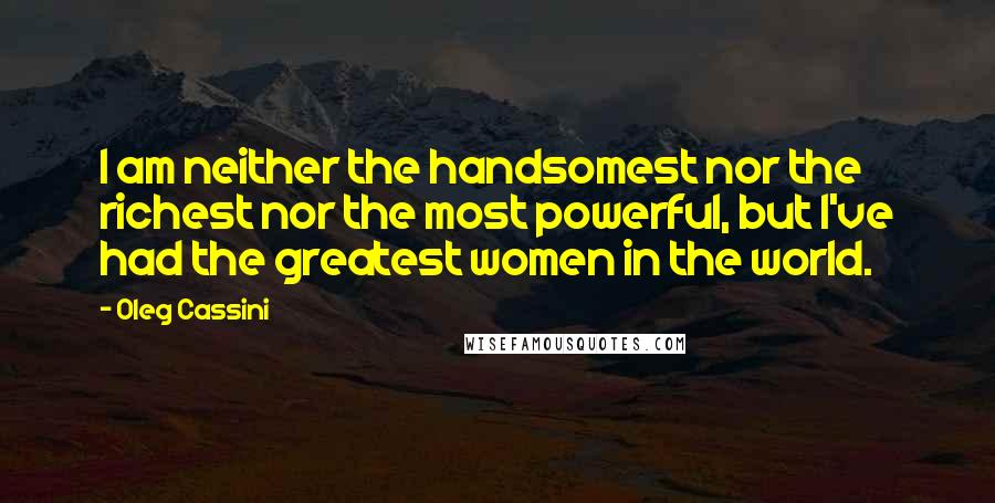 Oleg Cassini Quotes: I am neither the handsomest nor the richest nor the most powerful, but I've had the greatest women in the world.