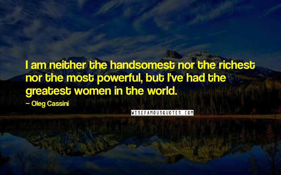 Oleg Cassini Quotes: I am neither the handsomest nor the richest nor the most powerful, but I've had the greatest women in the world.