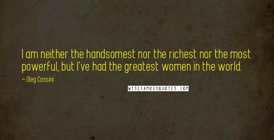 Oleg Cassini Quotes: I am neither the handsomest nor the richest nor the most powerful, but I've had the greatest women in the world.