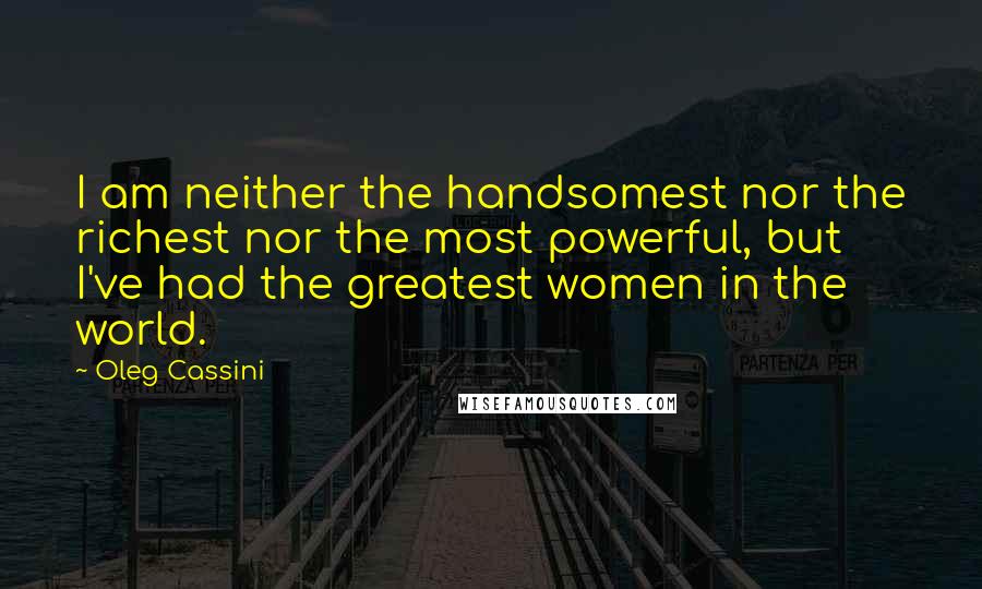 Oleg Cassini Quotes: I am neither the handsomest nor the richest nor the most powerful, but I've had the greatest women in the world.