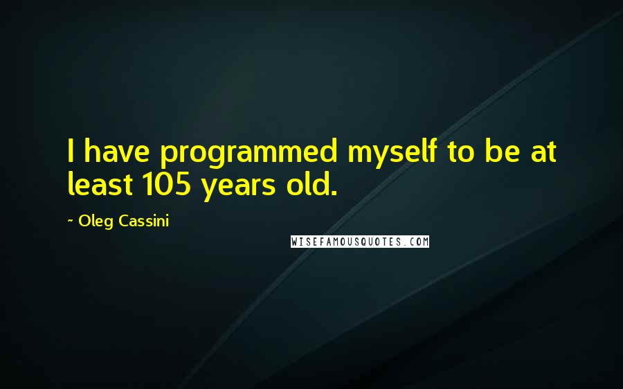 Oleg Cassini Quotes: I have programmed myself to be at least 105 years old.