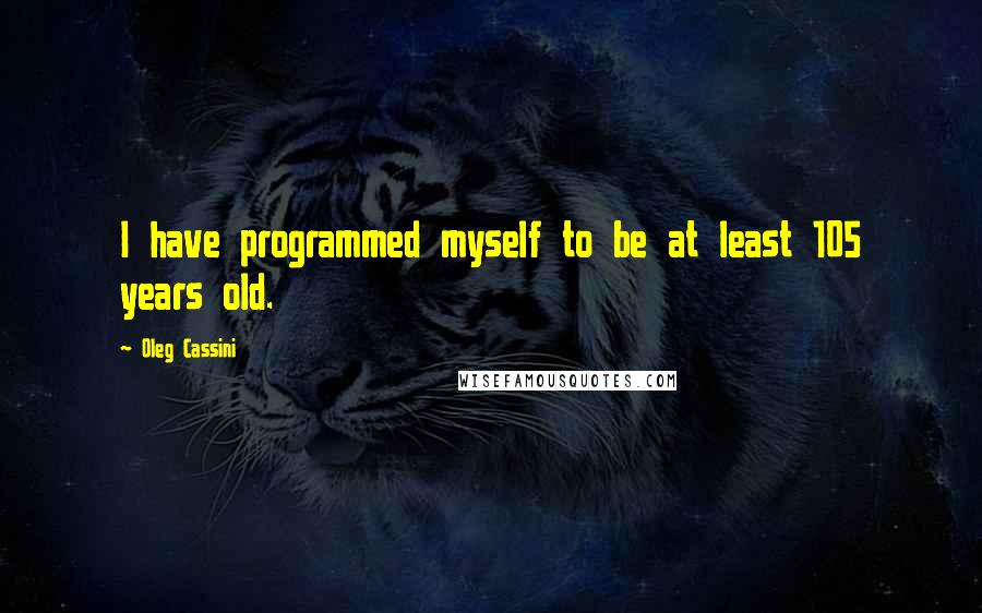 Oleg Cassini Quotes: I have programmed myself to be at least 105 years old.