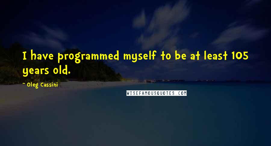 Oleg Cassini Quotes: I have programmed myself to be at least 105 years old.