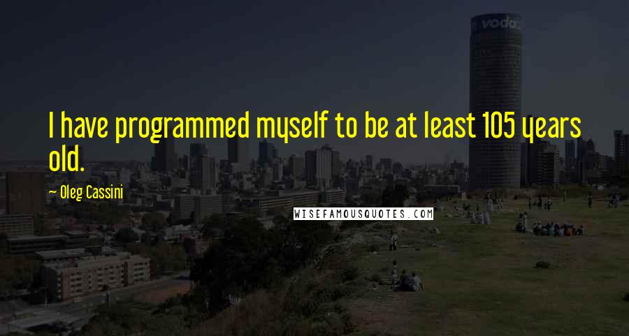 Oleg Cassini Quotes: I have programmed myself to be at least 105 years old.
