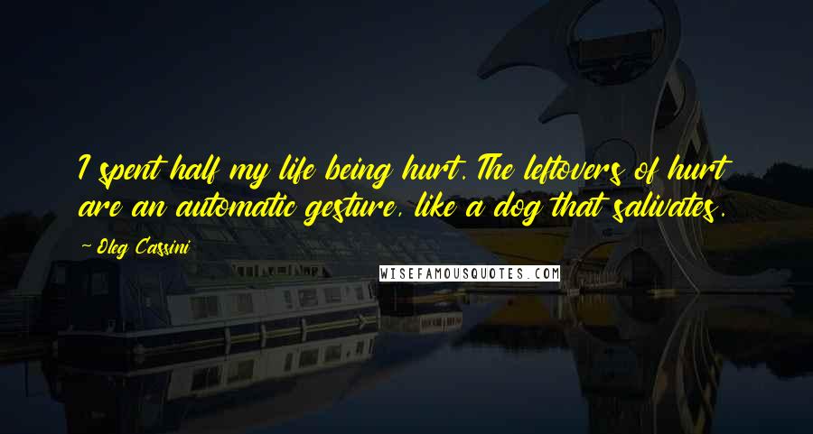 Oleg Cassini Quotes: I spent half my life being hurt. The leftovers of hurt are an automatic gesture, like a dog that salivates.