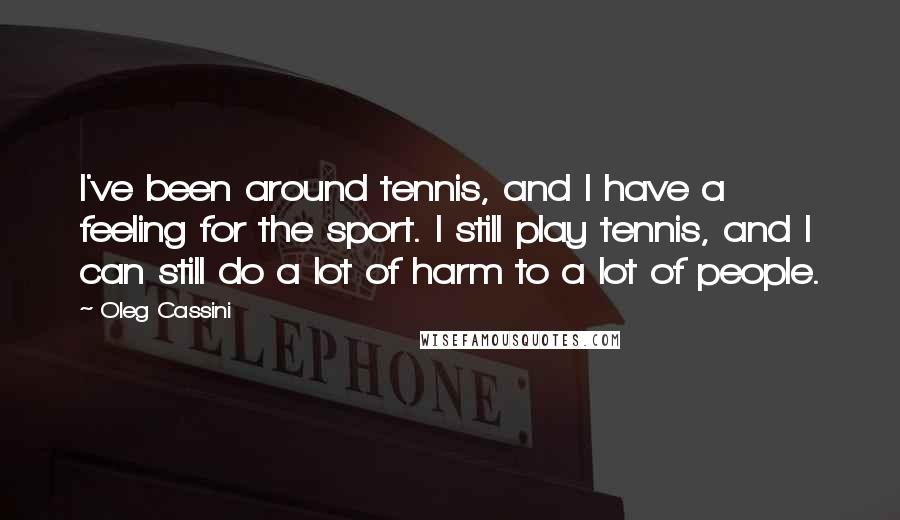 Oleg Cassini Quotes: I've been around tennis, and I have a feeling for the sport. I still play tennis, and I can still do a lot of harm to a lot of people.