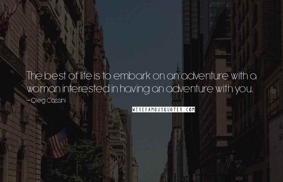 Oleg Cassini Quotes: The best of life is to embark on an adventure with a woman interested in having an adventure with you.