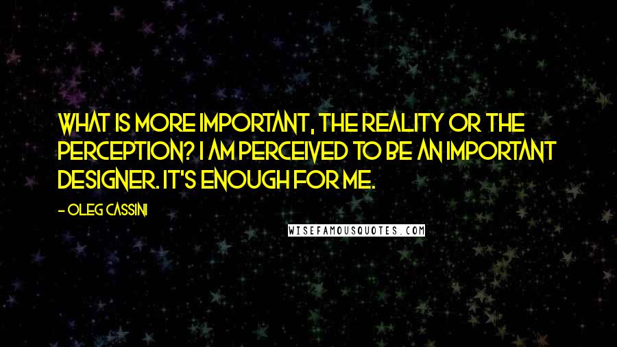 Oleg Cassini Quotes: What is more important, the reality or the perception? I am perceived to be an important designer. It's enough for me.