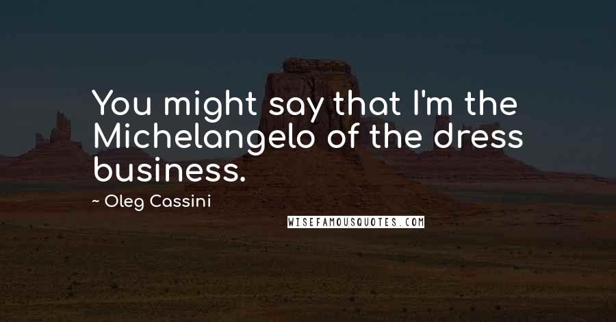 Oleg Cassini Quotes: You might say that I'm the Michelangelo of the dress business.