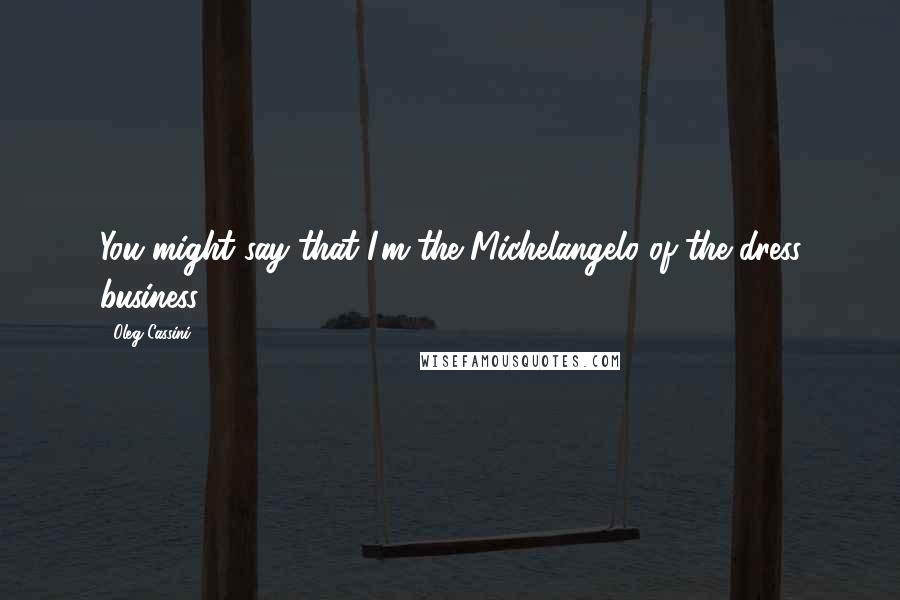 Oleg Cassini Quotes: You might say that I'm the Michelangelo of the dress business.