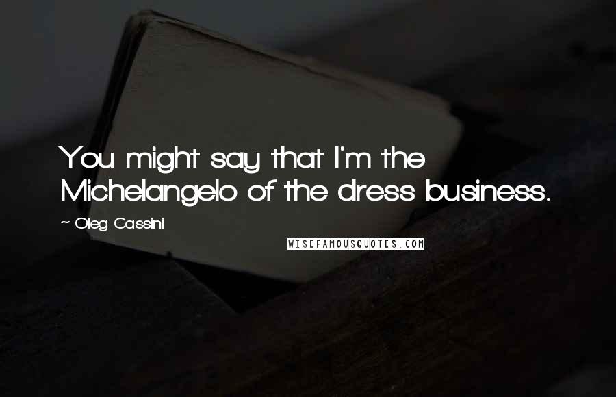 Oleg Cassini Quotes: You might say that I'm the Michelangelo of the dress business.