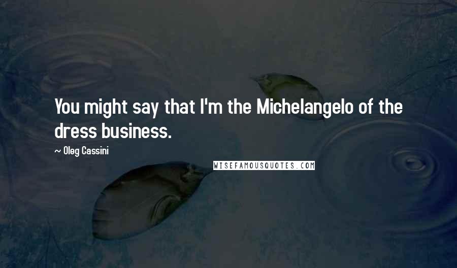 Oleg Cassini Quotes: You might say that I'm the Michelangelo of the dress business.