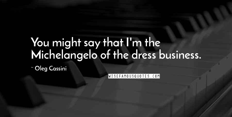 Oleg Cassini Quotes: You might say that I'm the Michelangelo of the dress business.