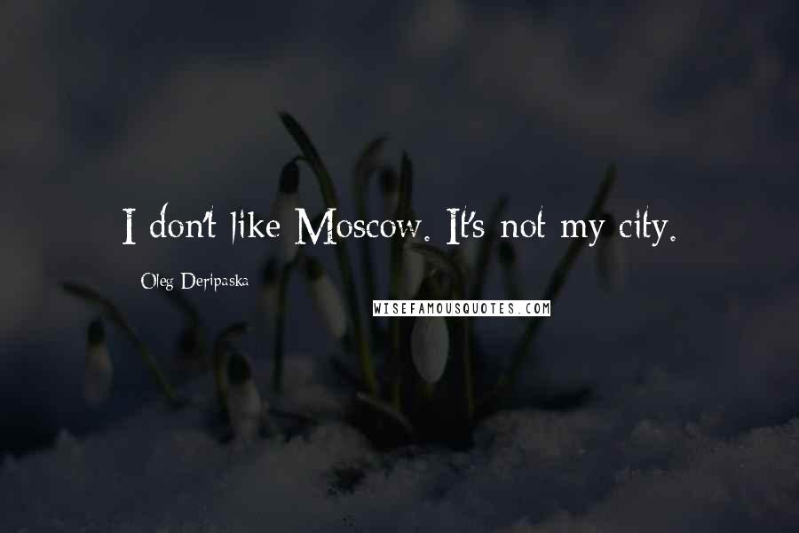 Oleg Deripaska Quotes: I don't like Moscow. It's not my city.