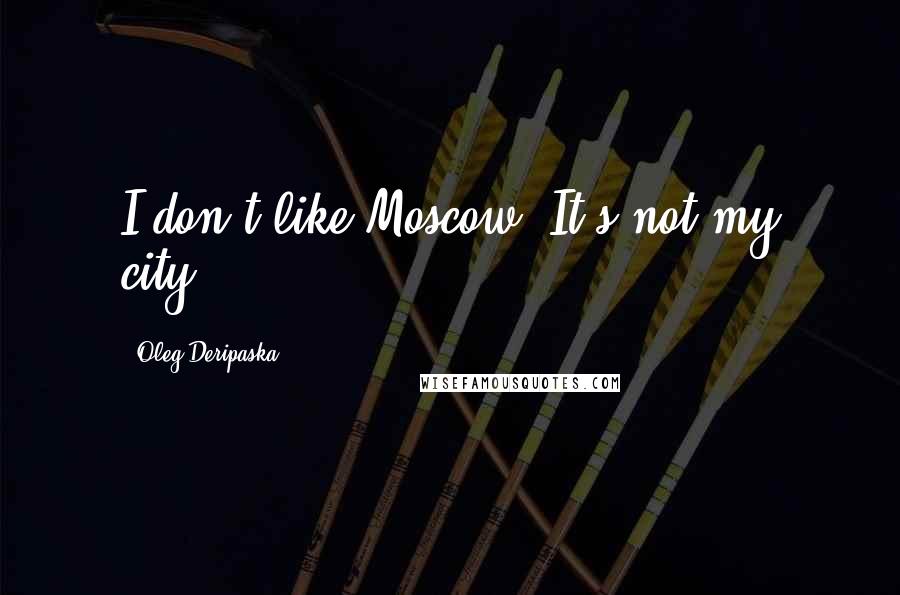 Oleg Deripaska Quotes: I don't like Moscow. It's not my city.