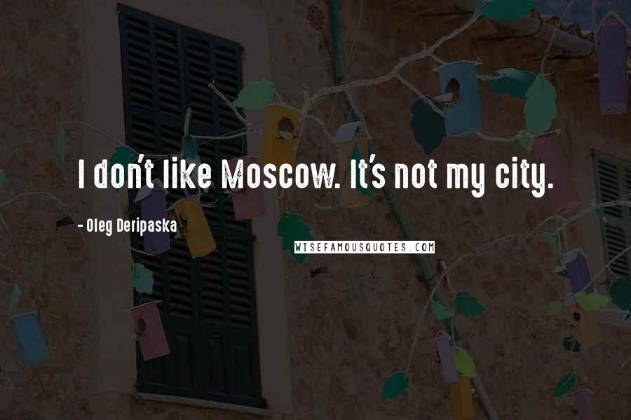 Oleg Deripaska Quotes: I don't like Moscow. It's not my city.