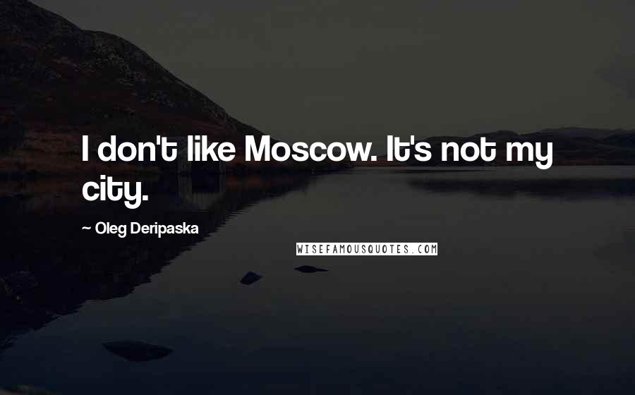 Oleg Deripaska Quotes: I don't like Moscow. It's not my city.