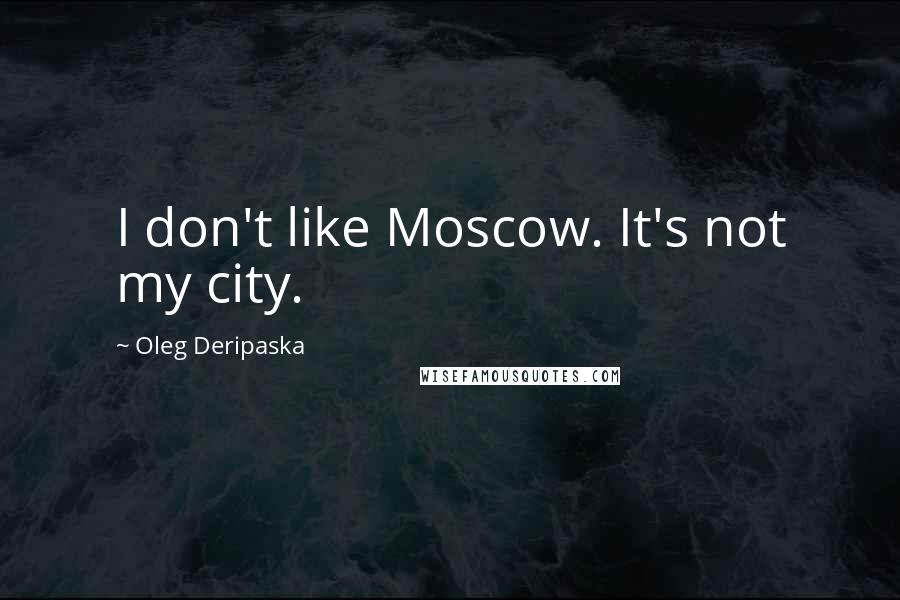 Oleg Deripaska Quotes: I don't like Moscow. It's not my city.