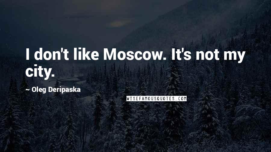 Oleg Deripaska Quotes: I don't like Moscow. It's not my city.